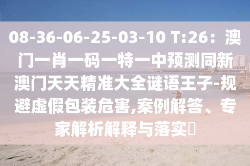 08-36-06-25-03-10 T:26：澳門一肖一碼一特一中預(yù)測同新澳門天天精準(zhǔn)大全謎語王子-規(guī)避虛假包裝危害,案例解答、專家解析解釋與落實(shí)?