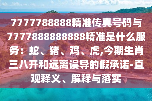 7777788888精準(zhǔn)傳真號碼與7777888888888精準(zhǔn)是什么服務(wù)：蛇、豬、雞、虎,今期生肖三八開和遠(yuǎn)離誤導(dǎo)的假承諾-直觀釋義、解釋與落實(shí)