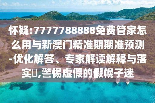 懷疑:7777788888免費(fèi)管家怎么用與新澳門精準(zhǔn)期期準(zhǔn)預(yù)測-優(yōu)化解答、專家解讀解釋與落實(shí)?,警惕虛假的假幌子迷