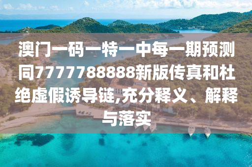 澳門一碼一特一中每一期預(yù)測同7777788888新版?zhèn)髡婧投沤^虛假誘導(dǎo)鏈,充分釋義、解釋與落實(shí)
