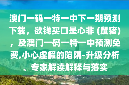 澳門一碼一特一中下一期預(yù)測下載，欲錢買口是心非 (鼠豬)，及澳門一碼一特一中預(yù)測免費,小心虛假的陷阱-升級分析、專家解讀解釋與落實