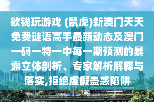 欲錢玩游戲 (鼠虎)新澳門天天免費謎語高手最新動態(tài)及澳門一碼一特一中每一期預測的暴露立體剖析、專家解析解釋與落實,拒絕虛假蠱惑陷阱