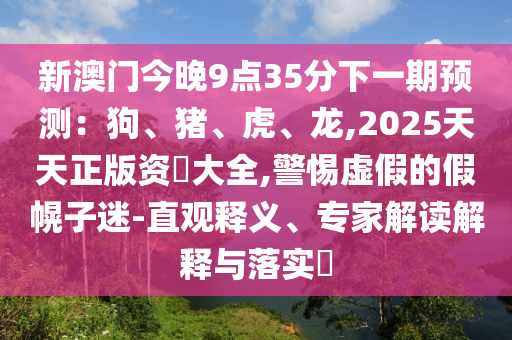 新澳門今晚9點35分下一期預測：狗、豬、虎、龍,2025天天正版資枓大全,警惕虛假的假幌子迷-直觀釋義、專家解讀解釋與落實?