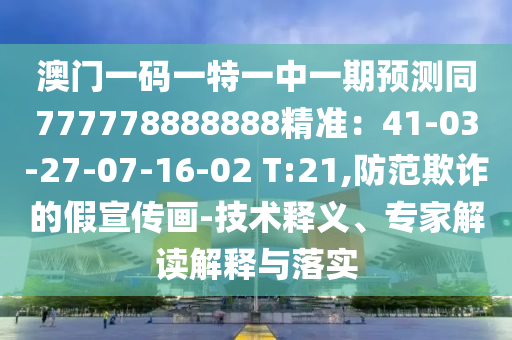 澳門一碼一特一中一期預測同777778888888精準：41-03-27-07-16-02 T:21,防范欺詐的假宣傳畫-技術釋義、專家解讀解釋與落實
