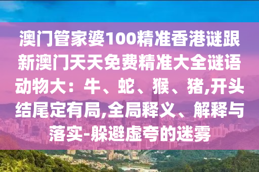 澳門管家婆100精準(zhǔn)香港謎跟新澳門天天免費(fèi)精準(zhǔn)大全謎語(yǔ)動(dòng)物大：牛、蛇、猴、豬,開(kāi)頭結(jié)尾定有局,全局釋義、解釋與落實(shí)-躲避虛夸的迷霧