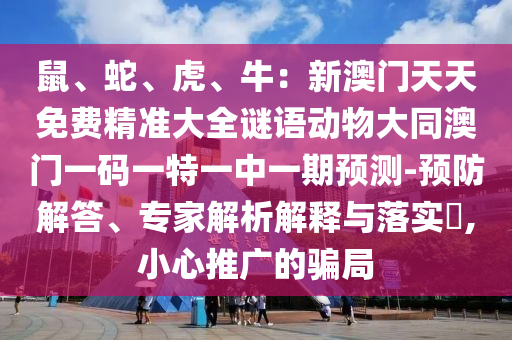 鼠、蛇、虎、牛：新澳門天天免費(fèi)精準(zhǔn)大全謎語動(dòng)物大同澳門一碼一特一中一期預(yù)測-預(yù)防解答、專家解析解釋與落實(shí)?,小心推廣的騙局