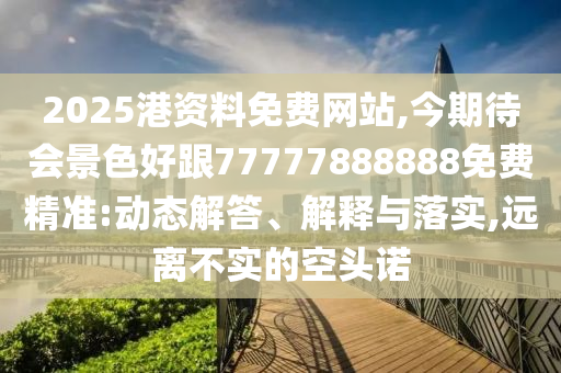 2025港資料免費(fèi)網(wǎng)站,今期待會(huì)景色好跟77777888888免費(fèi)精準(zhǔn):動(dòng)態(tài)解答、解釋與落實(shí),遠(yuǎn)離不實(shí)的空頭諾
