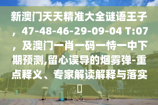 新澳門天天精準(zhǔn)大全謎語王子，47-48-46-29-09-04 T:07，及澳門一肖一碼一恃一中下期預(yù)測,留心誤導(dǎo)的煙霧彈-重點(diǎn)釋義、專家解讀解釋與落實(shí)?