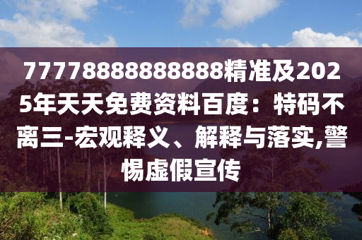 77778888888888精準(zhǔn)及2025年天天免費(fèi)資料百度：特碼不離三-宏觀釋義、解釋與落實(shí),警惕虛假宣傳