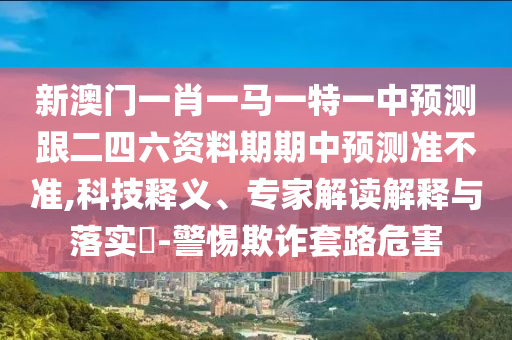 新澳門一肖一馬一特一中預(yù)測跟二四六資料期期中預(yù)測準(zhǔn)不準(zhǔn),科技釋義、專家解讀解釋與落實(shí)?-警惕欺詐套路危害