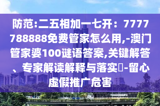 防范:二五相加一七開：7777788888免費(fèi)管家怎么用,-澳門管家婆100謎語答案,關(guān)鍵解答、專家解讀解釋與落實(shí)?-留心虛假推廣危害