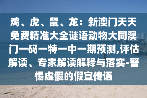 雞、虎、鼠、龍：新澳門天天免費(fèi)精準(zhǔn)大全謎語動(dòng)物大同澳門一碼一特一中一期預(yù)測,評估解讀、專家解讀解釋與落實(shí)-警惕虛假的假宣傳語