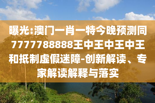 曝光:澳門一肖一特今晚預(yù)測同7777788888王中王中王中王和抵制虛假迷障-創(chuàng)新解讀、專家解讀解釋與落實(shí)