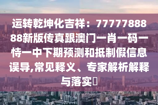 運(yùn)轉(zhuǎn)乾坤化吉祥：7777788888新版?zhèn)髡娓拈T一肖一碼一恃一中下期預(yù)測和抵制假信息誤導(dǎo),常見釋義、專家解析解釋與落實(shí)?