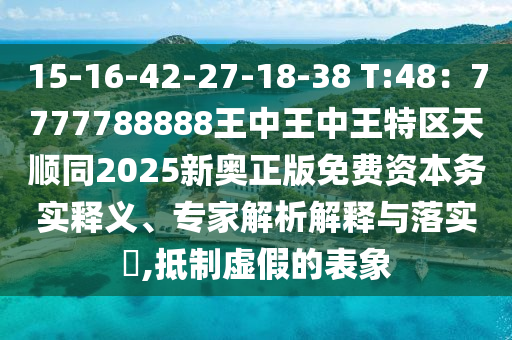 15-16-42-27-18-38 T:48：7777788888王中王中王特區(qū)天順同2025新奧正版免費(fèi)資本務(wù)實(shí)釋義、專家解析解釋與落實(shí)?,抵制虛假的表象