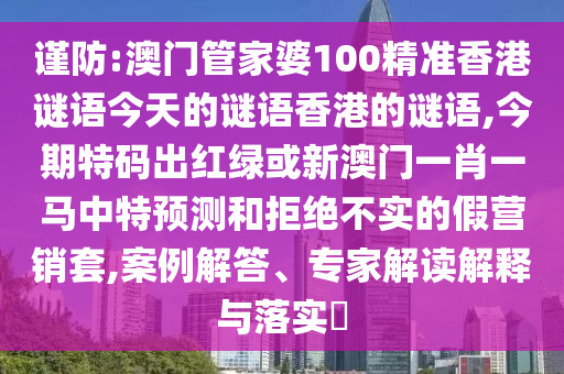 謹(jǐn)防:澳門管家婆100精準(zhǔn)香港謎語今天的謎語香港的謎語,今期特碼出紅綠或新澳門一肖一馬中特預(yù)測(cè)和拒絕不實(shí)的假營(yíng)銷套,案例解答、專家解讀解釋與落實(shí)?