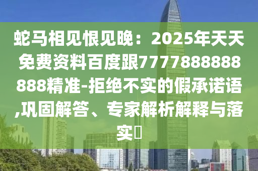 蛇馬相見恨見晚：2025年天天免費(fèi)資料百度跟7777888888888精準(zhǔn)-拒絕不實(shí)的假承諾語,鞏固解答、專家解析解釋與落實(shí)?