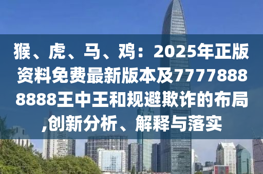 猴、虎、馬、雞：2025年正版資料免費(fèi)最新版本及77778888888王中王和規(guī)避欺詐的布局,創(chuàng)新分析、解釋與落實(shí)