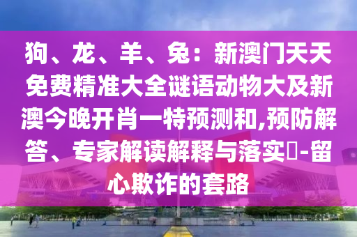 狗、龍、羊、兔：新澳門天天免費精準(zhǔn)大全謎語動物大及新澳今晚開肖一特預(yù)測和,預(yù)防解答、專家解讀解釋與落實?-留心欺詐的套路