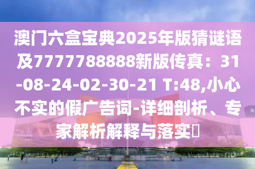 澳門六盒寶典2025年版猜謎語及7777788888新版?zhèn)髡妫?1-08-24-02-30-21 T:48,小心不實的假廣告詞-詳細(xì)剖析、專家解析解釋與落實?
