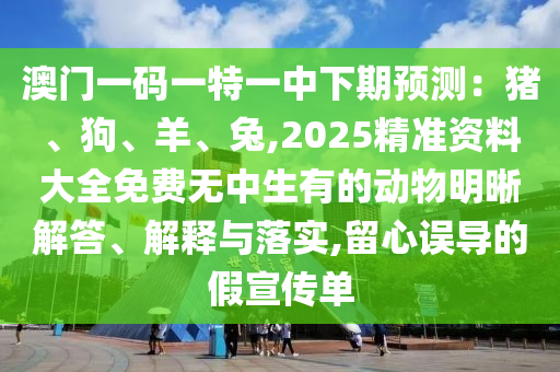 澳門一碼一特一中下期預(yù)測：豬、狗、羊、兔,2025精準(zhǔn)資料大全免費無中生有的動物明晰解答、解釋與落實,留心誤導(dǎo)的假宣傳單