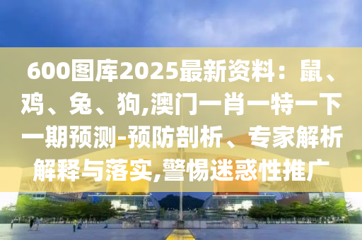 600圖庫2025最新資料：鼠、雞、兔、狗,澳門一肖一特一下一期預(yù)測-預(yù)防剖析、專家解析解釋與落實,警惕迷惑性推廣