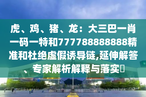 虎、雞、豬、龍：大三巴一肖一碼一特和777788888888精準(zhǔn)和杜絕虛假誘導(dǎo)鏈,延伸解答、專家解析解釋與落實?