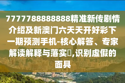 7777788888888精準(zhǔn)新傳劇情介紹及新澳門六天天開好彩下一期預(yù)測手機-核心解答、專家解讀解釋與落實?,識別虛假的面具