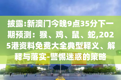 披露:新澳門今晚9點35分下一期預(yù)測：猴、雞、鼠、蛇,2025港資料免費大全典型釋義、解釋與落實-警惕迷惑的策略