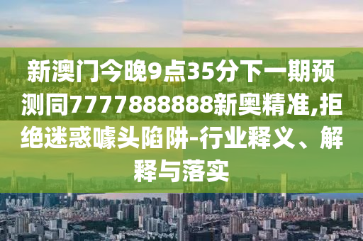 新澳門今晚9點(diǎn)35分下一期預(yù)測(cè)同7777888888新奧精準(zhǔn),拒絕迷惑噱頭陷阱-行業(yè)釋義、解釋與落實(shí)