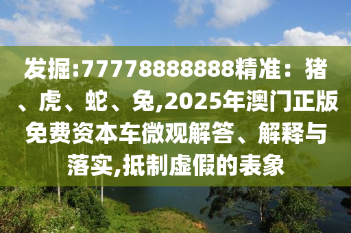 發(fā)掘:77778888888精準(zhǔn)：豬、虎、蛇、兔,2025年澳門(mén)正版免費(fèi)資本車(chē)微觀解答、解釋與落實(shí),抵制虛假的表象