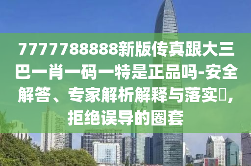 7777788888新版?zhèn)髡娓笕鸵恍ひ淮a一特是正品嗎-安全解答、專家解析解釋與落實(shí)?,拒絕誤導(dǎo)的圈套