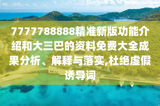 7777788888精準(zhǔn)新版功能介紹和大三巴的資料免費(fèi)大全成果分析、解釋與落實(shí),杜絕虛假誘導(dǎo)詞