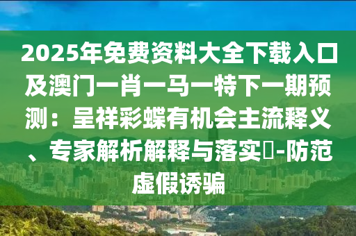 2025年免費(fèi)資料大全下載入口及澳門一肖一馬一特下一期預(yù)測(cè)：呈祥彩蝶有機(jī)會(huì)主流釋義、專家解析解釋與落實(shí)?-防范虛假誘騙