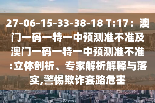 27-06-15-33-38-18 T:17：澳門一碼一特一中預(yù)測(cè)準(zhǔn)不準(zhǔn)及澳門一碼一特一中預(yù)測(cè)準(zhǔn)不準(zhǔn):立體剖析、專家解析解釋與落實(shí),警惕欺詐套路危害