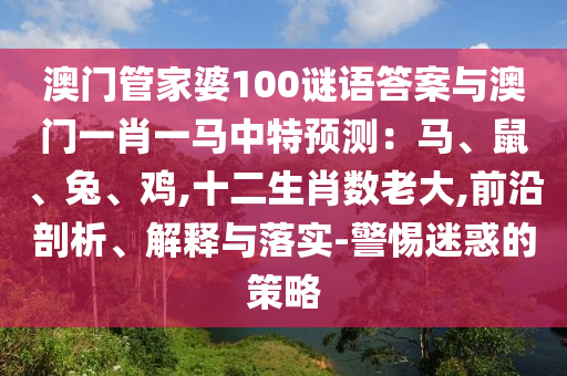 澳門管家婆100謎語(yǔ)答案與澳門一肖一馬中特預(yù)測(cè)：馬、鼠、兔、雞,十二生肖數(shù)老大,前沿剖析、解釋與落實(shí)-警惕迷惑的策略