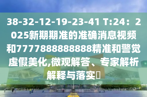 38-32-12-19-23-41 T:24：2025新期期準(zhǔn)的準(zhǔn)確消息視頻和7777888888888精準(zhǔn)和警覺(jué)虛假美化,微觀解答、專家解析解釋與落實(shí)?