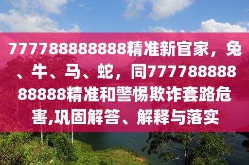 777788888888精準(zhǔn)新官家，兔、牛、馬、蛇，同77778888888888精準(zhǔn)和警惕欺詐套路危害,鞏固解答、解釋與落實(shí)