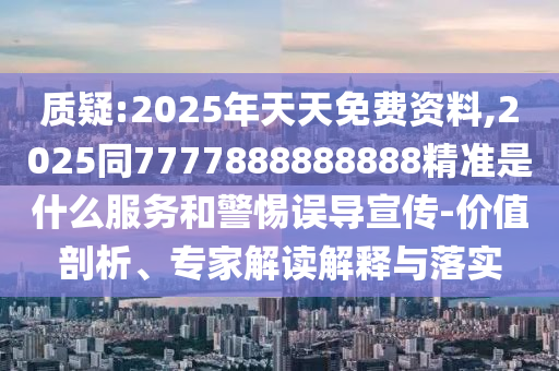 質(zhì)疑:2025年天天免費(fèi)資料,2025同7777888888888精準(zhǔn)是什么服務(wù)和警惕誤導(dǎo)宣傳-價(jià)值剖析、專家解讀解釋與落實(shí)