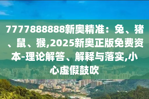 7777888888新奧精準(zhǔn)：兔、豬、鼠、猴,2025新奧正版免費(fèi)資本-理論解答、解釋與落實(shí),小心虛假鼓吹