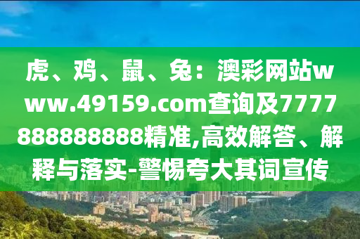 虎、雞、鼠、兔：澳彩網(wǎng)站www.49159.соm查詢及7777888888888精準(zhǔn),高效解答、解釋與落實(shí)-警惕夸大其詞宣傳
