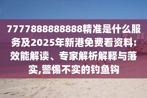 7777888888888精準(zhǔn)是什么服務(wù)及2025年新港免費(fèi)看資料:效能解讀、專家解析解釋與落實(shí),警惕不實(shí)的釣魚鉤