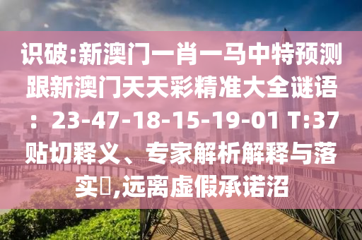 識(shí)破:新澳門一肖一馬中特預(yù)測(cè)跟新澳門天天彩精準(zhǔn)大全謎語：23-47-18-15-19-01 T:37貼切釋義、專家解析解釋與落實(shí)?,遠(yuǎn)離虛假承諾沼