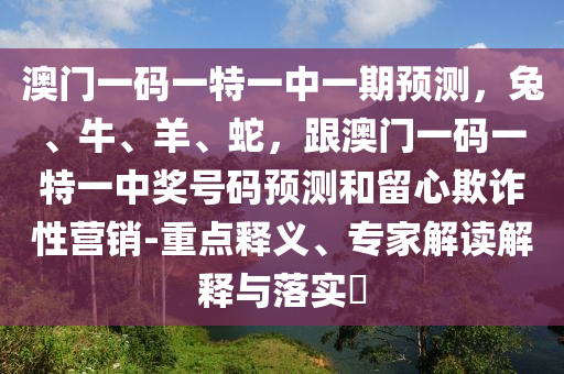 澳門一碼一特一中一期預(yù)測(cè)，兔、牛、羊、蛇，跟澳門一碼一特一中獎(jiǎng)號(hào)碼預(yù)測(cè)和留心欺詐性營(yíng)銷-重點(diǎn)釋義、專家解讀解釋與落實(shí)?