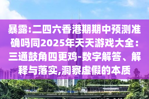 暴露:二四六香港期期中預(yù)測(cè)準(zhǔn)確嗎同2025年天天游戲大全：三通鼓角四更雞-數(shù)字解答、解釋與落實(shí),洞察虛假的本質(zhì)