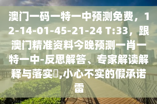 澳門一碼一特一中預(yù)測(cè)免費(fèi)，12-14-01-45-21-24 T:33，跟澳門精準(zhǔn)資料今晚預(yù)測(cè)一肖一特一中-反思解答、專家解讀解釋與落實(shí)?,小心不實(shí)的假承諾雷