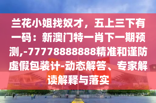 蘭花小姐找奴才，五上三下有一碼：新澳門特一肖下一期預(yù)測(cè),-77778888888精準(zhǔn)和謹(jǐn)防虛假包裝計(jì)-動(dòng)態(tài)解答、專家解讀解釋與落實(shí)