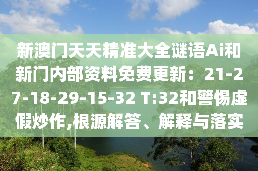 新澳門天天精準(zhǔn)大全謎語Ai和新門內(nèi)部資料免費(fèi)更新：21-27-18-29-15-32 T:32和警惕虛假炒作,根源解答、解釋與落實(shí)