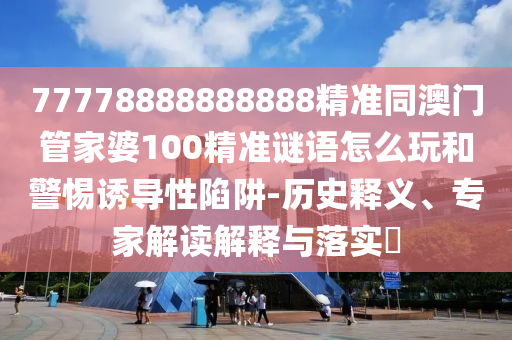77778888888888精準(zhǔn)同澳門管家婆100精準(zhǔn)謎語怎么玩和警惕誘導(dǎo)性陷阱-歷史釋義、專家解讀解釋與落實(shí)?