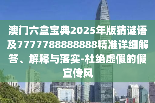 澳門(mén)六盒寶典2025年版猜謎語(yǔ)及7777788888888精準(zhǔn)詳細(xì)解答、解釋與落實(shí)-杜絕虛假的假宣傳風(fēng)